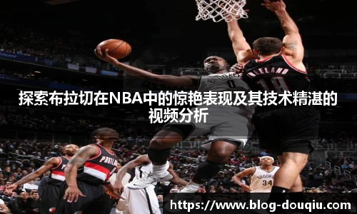 探索布拉切在NBA中的惊艳表现及其技术精湛的视频分析