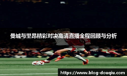 曼城与里昂精彩对决高清直播全程回顾与分析