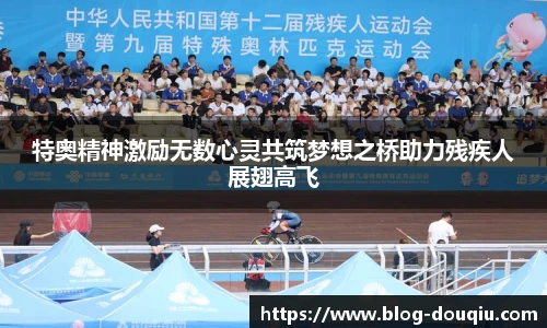特奥精神激励无数心灵共筑梦想之桥助力残疾人展翅高飞