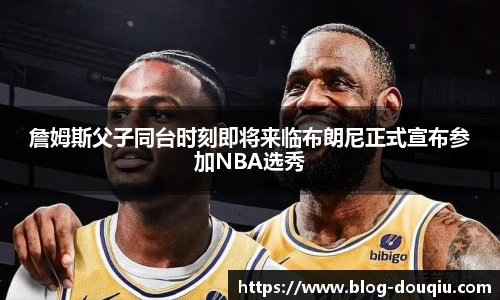 詹姆斯父子同台时刻即将来临布朗尼正式宣布参加NBA选秀
