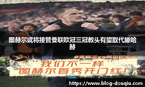 图赫尔或将接管曼联欧冠三冠教头有望取代滕哈赫