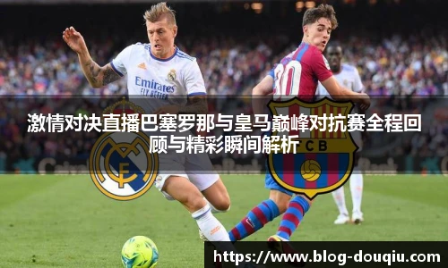 激情对决直播巴塞罗那与皇马巅峰对抗赛全程回顾与精彩瞬间解析