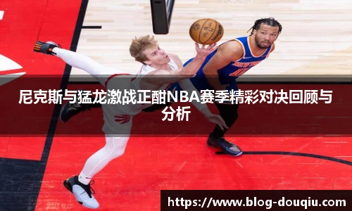 尼克斯与猛龙激战正酣NBA赛季精彩对决回顾与分析