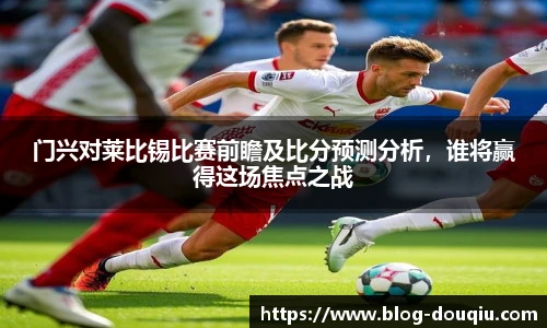 门兴对莱比锡比赛前瞻及比分预测分析，谁将赢得这场焦点之战