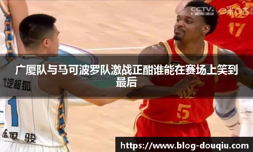 广厦队与马可波罗队激战正酣谁能在赛场上笑到最后