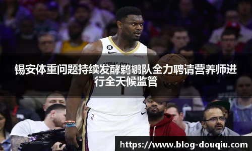锡安体重问题持续发酵鹈鹕队全力聘请营养师进行全天候监管