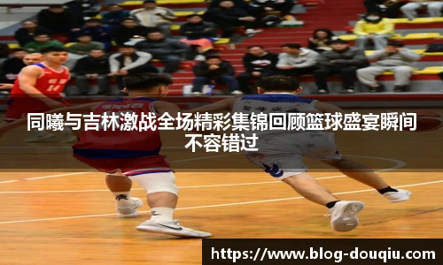 同曦与吉林激战全场精彩集锦回顾篮球盛宴瞬间不容错过