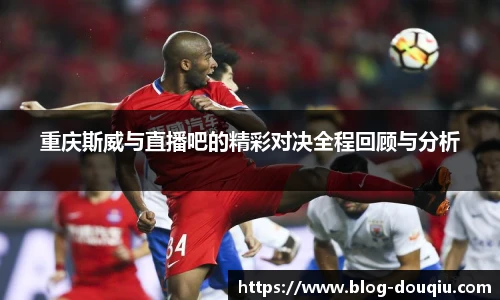 重庆斯威与直播吧的精彩对决全程回顾与分析