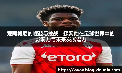 楚阿梅尼的崛起与挑战：探索他在足球世界中的影响力与未来发展潜力