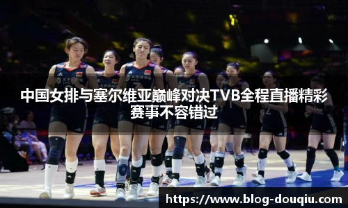 中国女排与塞尔维亚巅峰对决TVB全程直播精彩赛事不容错过
