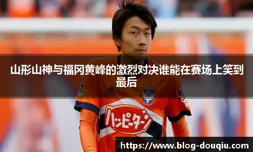 山形山神与福冈黄峰的激烈对决谁能在赛场上笑到最后