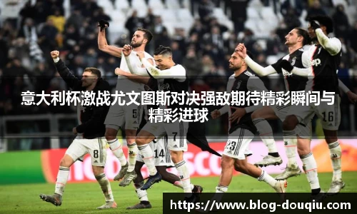 意大利杯激战尤文图斯对决强敌期待精彩瞬间与精彩进球