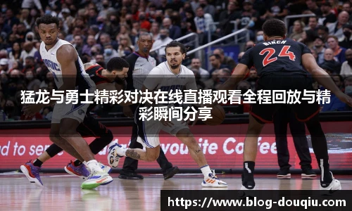 猛龙与勇士精彩对决在线直播观看全程回放与精彩瞬间分享