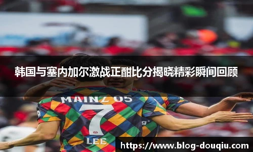 韩国与塞内加尔激战正酣比分揭晓精彩瞬间回顾
