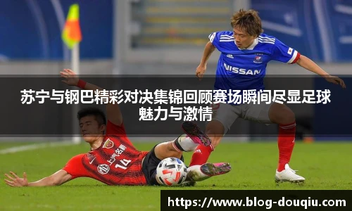 苏宁与钢巴精彩对决集锦回顾赛场瞬间尽显足球魅力与激情